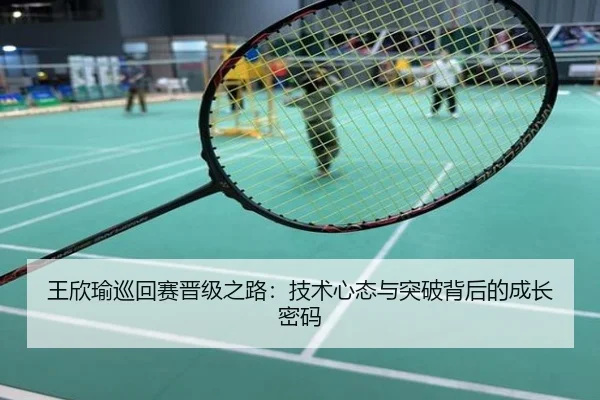王欣瑜巡回赛晋级之路：技术心态与突破背后的成长密码
