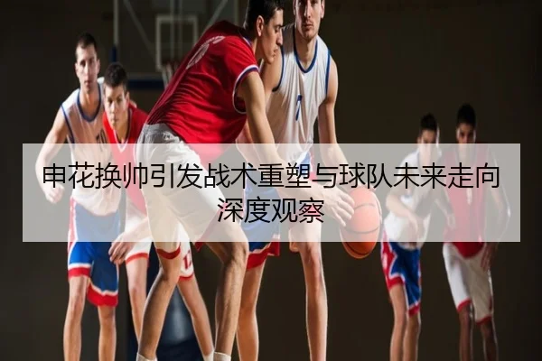 申花换帅引发战术重塑与球队未来走向深度观察