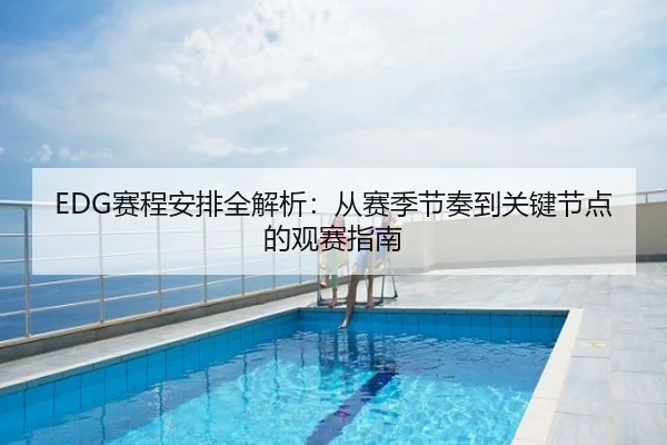 EDG赛程安排全解析：从赛季节奏到关键节点的观赛指南